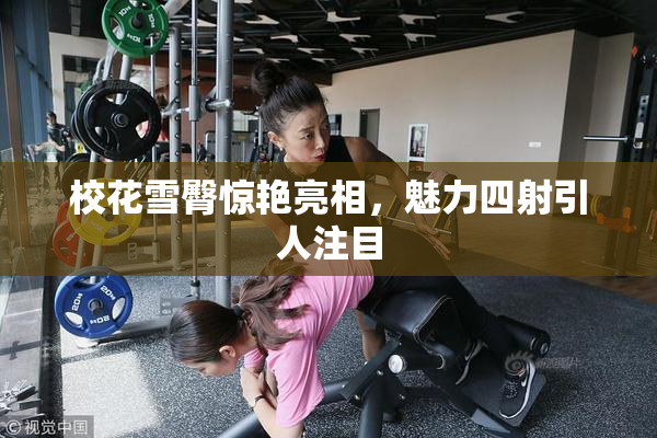 校花雪臀惊艳亮相，魅力四射引人注目