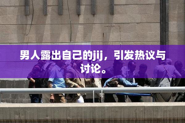 男人露出自己的jij，引发热议与讨论。