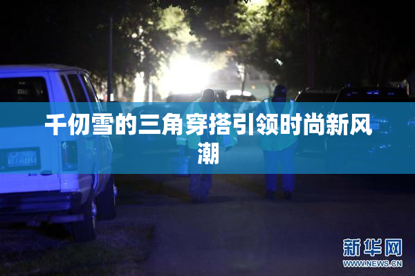 千仞雪的三角穿搭引领时尚新风潮