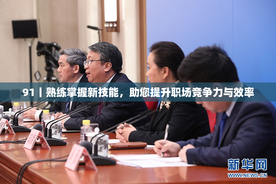 91丨熟练掌握新技能，助您提升职场竞争力与效率