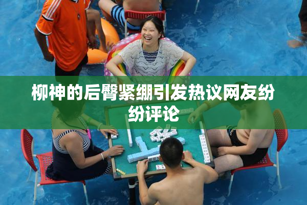 柳神的后臀紧绷引发热议网友纷纷评论