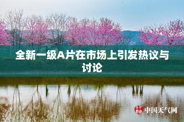 全新一级A片在市场上引发热议与讨论