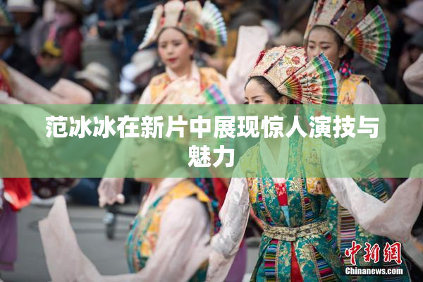 范冰冰在新片中展现惊人演技与魅力