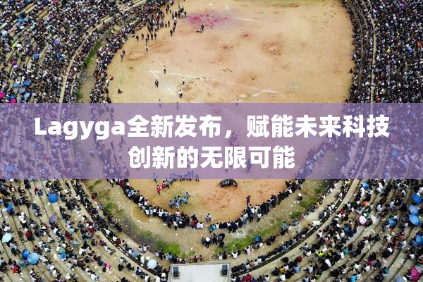 Lagyga全新发布，赋能未来科技创新的无限可能