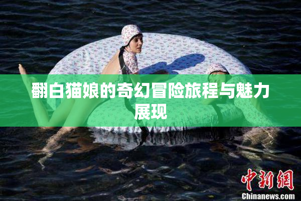 翻白猫娘的奇幻冒险旅程与魅力展现