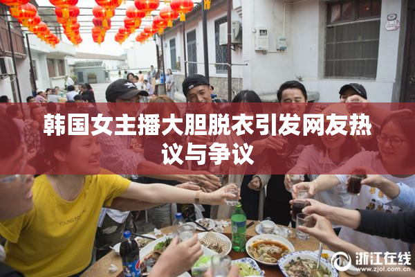 韩国女主播大胆脱衣引发网友热议与争议