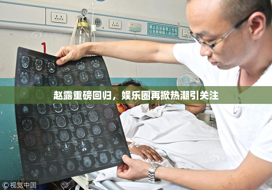 赵露重磅回归，娱乐圈再掀热潮引关注