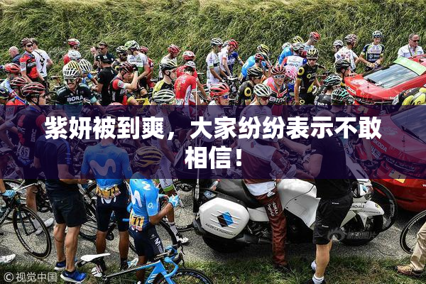 紫妍被到爽，大家纷纷表示不敢相信！