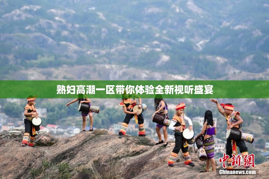 熟妇高潮一区带你体验全新视听盛宴