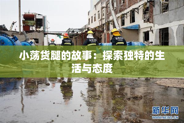 小荡货腿的故事：探索独特的生活与态度