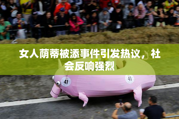 女人荫蒂被添事件引发热议，社会反响强烈