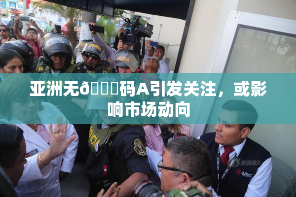 亚洲无🈚码A引发关注，或影响市场动向