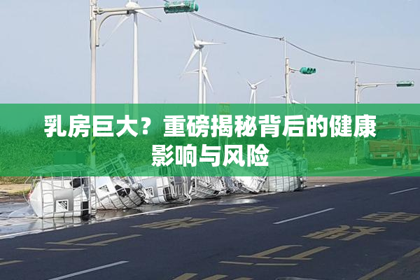 乳房巨大？重磅揭秘背后的健康影响与风险