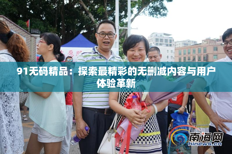 91无码精品：探索最精彩的无删减内容与用户体验革新