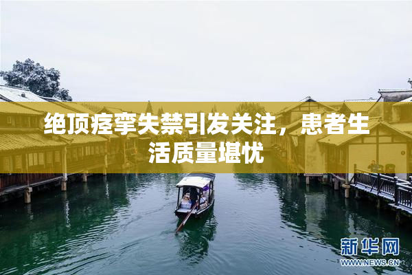 绝顶痉挛失禁引发关注，患者生活质量堪忧