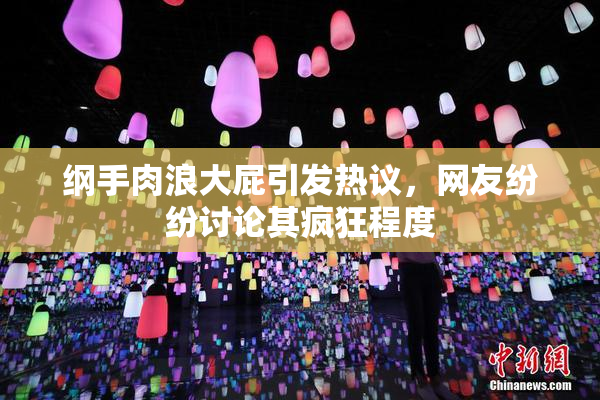 纲手肉浪大屁引发热议，网友纷纷讨论其疯狂程度