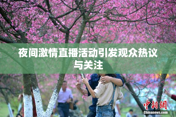 夜间激情直播活动引发观众热议与关注