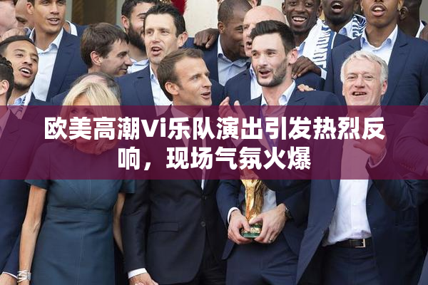 欧美高潮Vi乐队演出引发热烈反响，现场气氛火爆