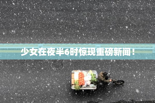 少女在夜半6时惊现重磅新闻！