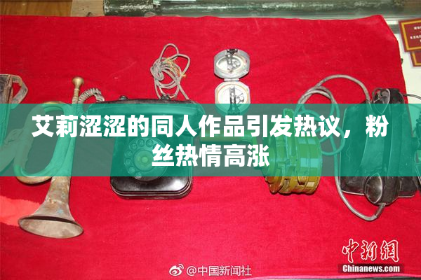 艾莉涩涩的同人作品引发热议，粉丝热情高涨