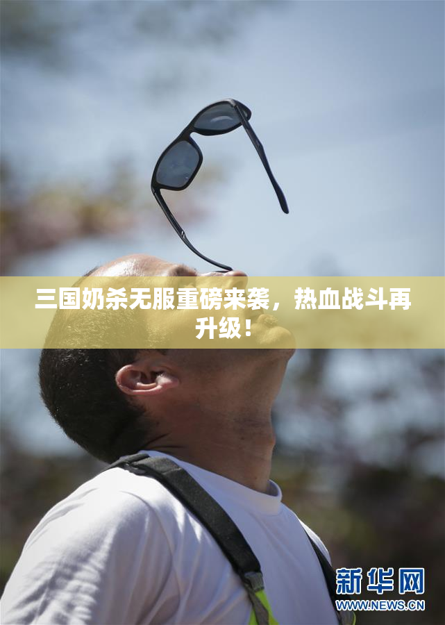 三国奶杀无服重磅来袭，热血战斗再升级！