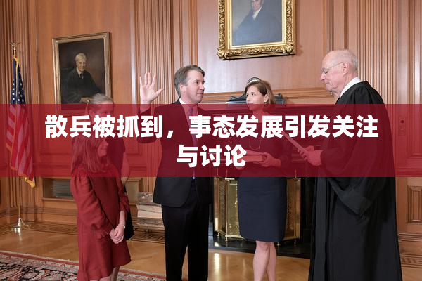 散兵被抓到，事态发展引发关注与讨论