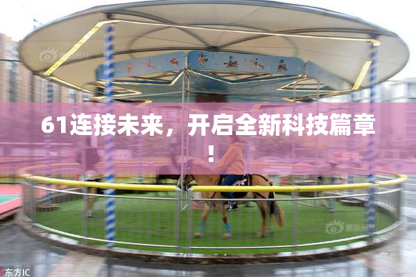 61连接未来，开启全新科技篇章！
