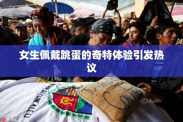 女生佩戴跳蛋的奇特体验引发热议