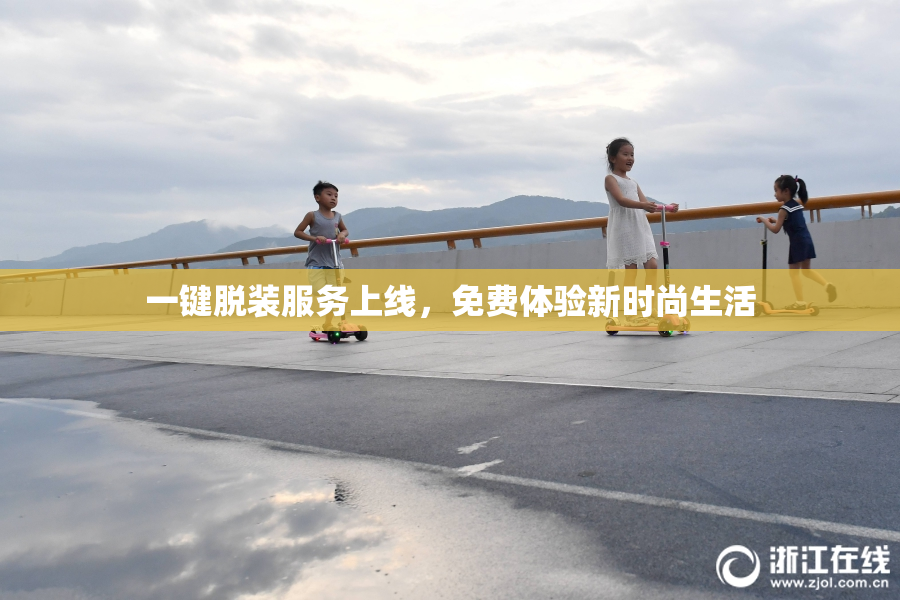 一键脱装服务上线，免费体验新时尚生活