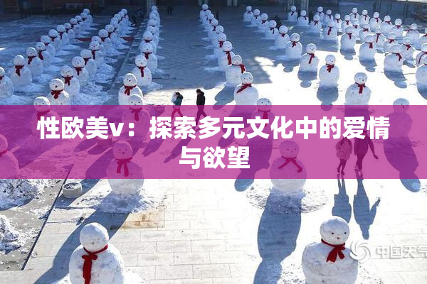 性欧美v：探索多元文化中的爱情与欲望