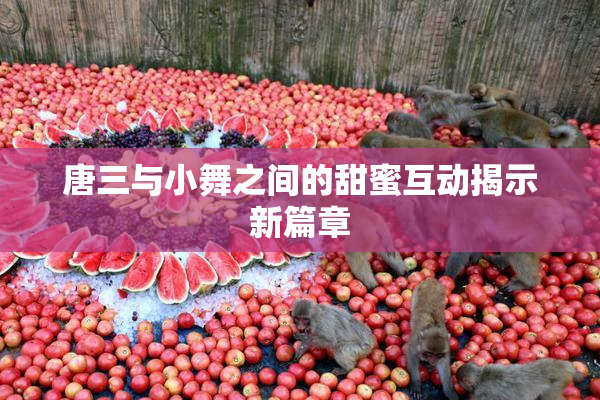 唐三与小舞之间的甜蜜互动揭示新篇章