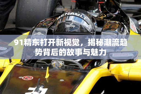 91精东打开新视觉，揭秘潮流趋势背后的故事与魅力