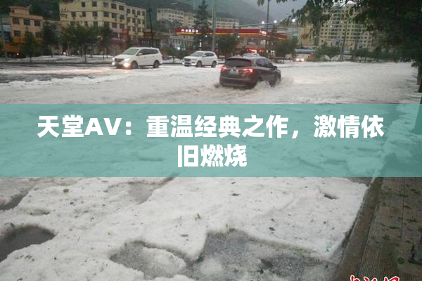 天堂AV：重温经典之作，激情依旧燃烧