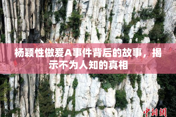杨颖性做爰A事件背后的故事，揭示不为人知的真相