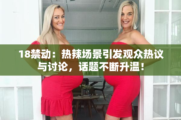 18禁动：热辣场景引发观众热议与讨论，话题不断升温！