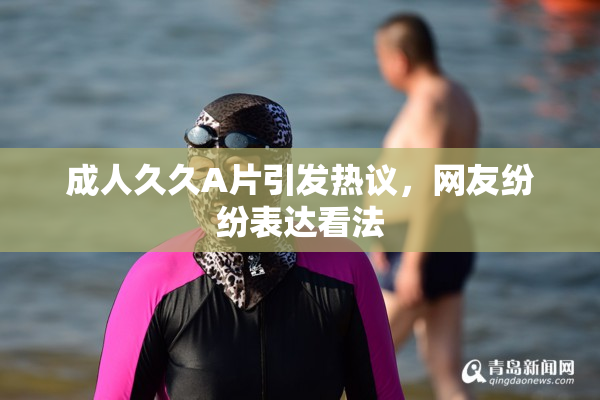 成人久久A片引发热议，网友纷纷表达看法