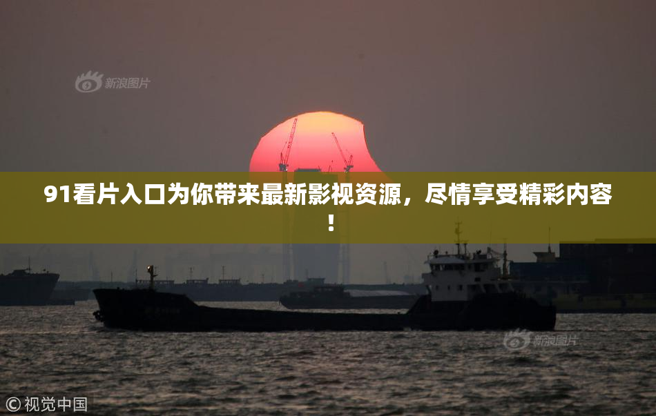 91看片入口为你带来最新影视资源，尽情享受精彩内容！