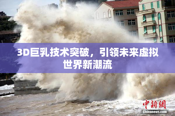 3D巨乳技术突破，引领未来虚拟世界新潮流