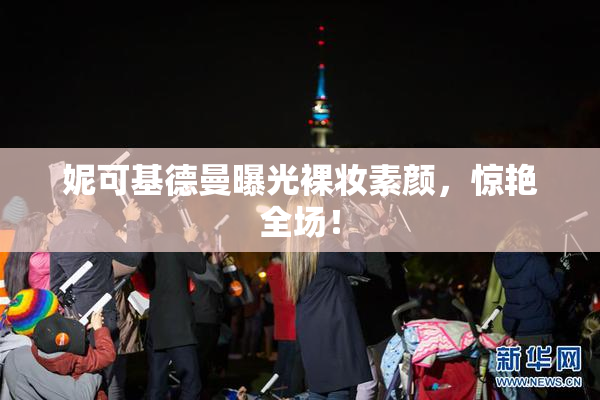 妮可基德曼曝光裸妆素颜，惊艳全场！
