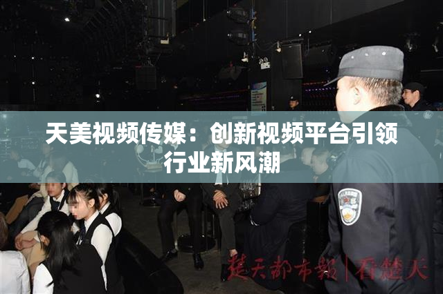 天美视频传媒：创新视频平台引领行业新风潮