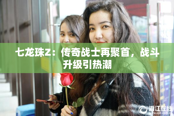 七龙珠Z：传奇战士再聚首，战斗升级引热潮