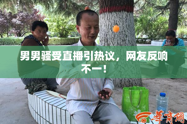 男男骚受直播引热议，网友反响不一！
