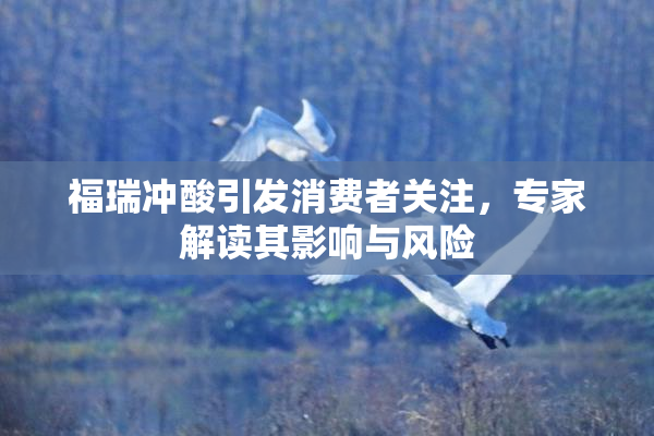 福瑞冲酸引发消费者关注，专家解读其影响与风险