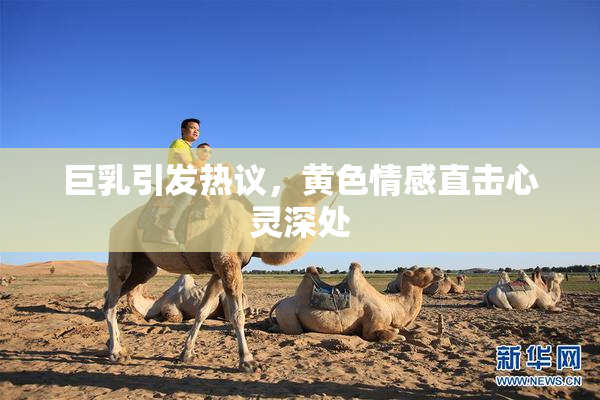 巨乳引发热议，黄色情感直击心灵深处