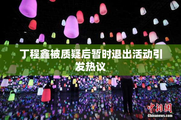 丁程鑫被质疑后暂时退出活动引发热议