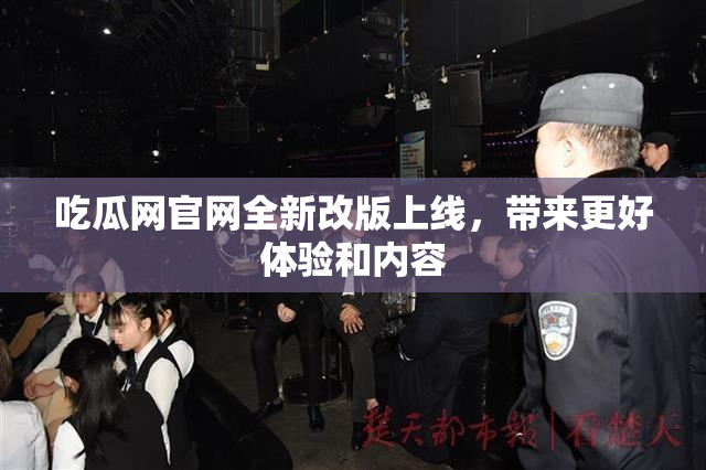 吃瓜网官网全新改版上线，带来更好体验和内容