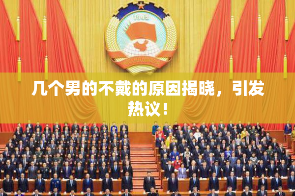 几个男的不戴的原因揭晓，引发热议！
