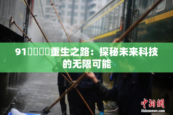91❌‌❌‌重生之路：探秘未来科技的无限可能