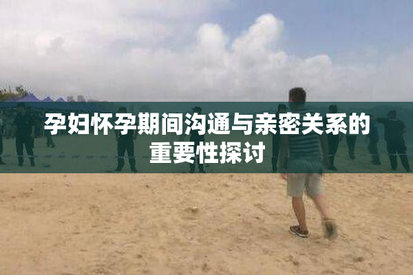 孕妇怀孕期间沟通与亲密关系的重要性探讨