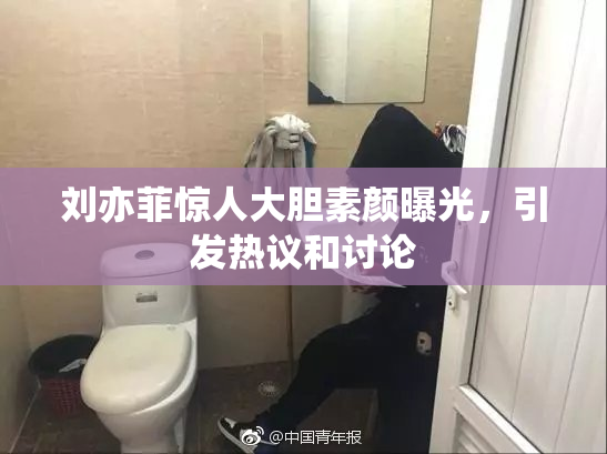 刘亦菲惊人大胆素颜曝光，引发热议和讨论